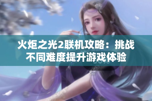 火炬之光2联机攻略：挑战不同难度提升游戏体验