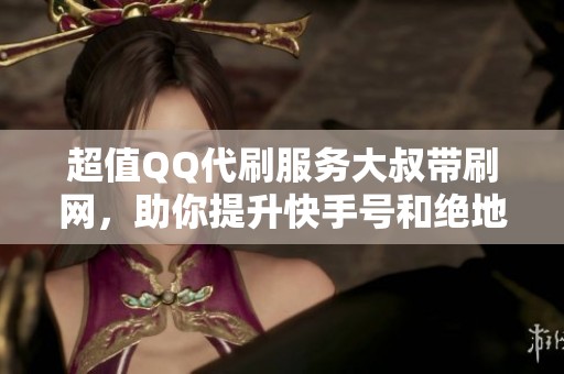 超值QQ代刷服务大叔带刷网，助你提升快手号和绝地求生游戏体验