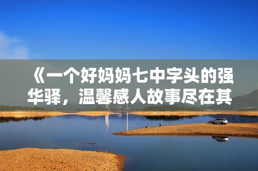 《一个好妈妈七中字头的强华驿，温馨感人故事尽在其中》