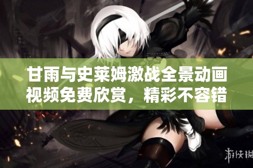 甘雨与史莱姆激战全景动画视频免费欣赏，精彩不容错过