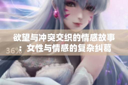 欲望与冲突交织的情感故事：女性与情感的复杂纠葛