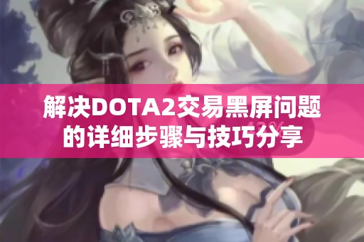 解决DOTA2交易黑屏问题的详细步骤与技巧分享