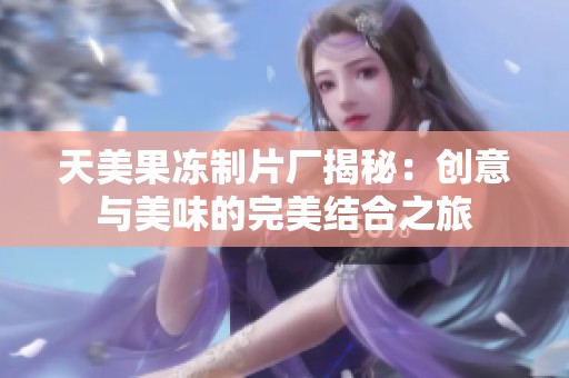 天美果冻制片厂揭秘：创意与美味的完美结合之旅