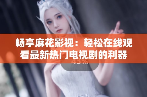 畅享麻花影视：轻松在线观看最新热门电视剧的利器