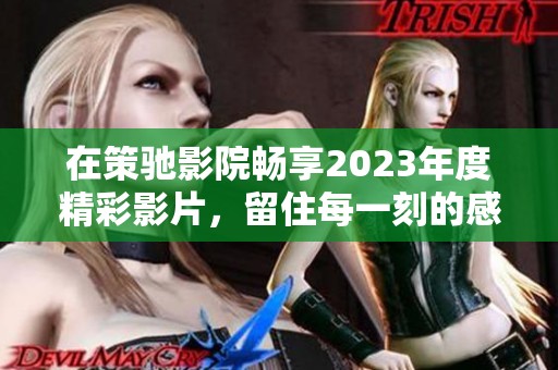 在策驰影院畅享2023年度精彩影片，留住每一刻的感动与欢乐