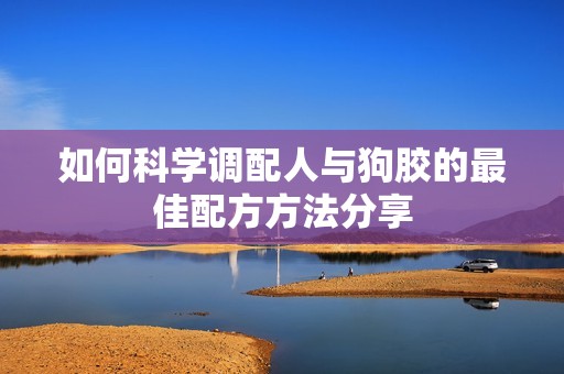 如何科学调配人与狗胶的最佳配方方法分享