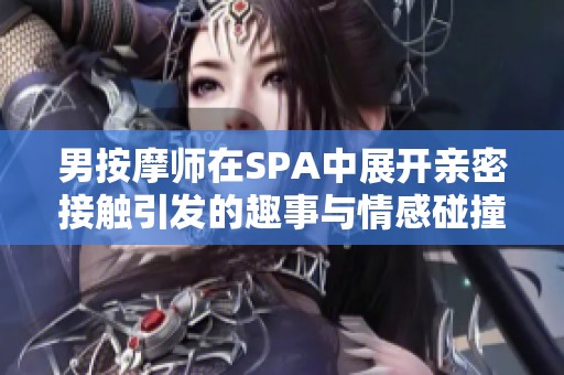 男按摩师在SPA中展开亲密接触引发的趣事与情感碰撞
