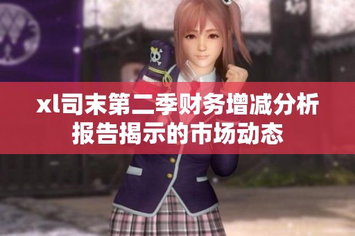xl司末第二季财务增减分析报告揭示的市场动态