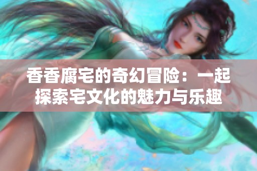 香香腐宅的奇幻冒险：一起探索宅文化的魅力与乐趣