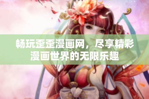 畅玩歪歪漫画网，尽享精彩漫画世界的无限乐趣