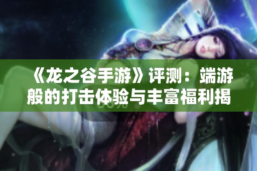 《龙之谷手游》评测：端游般的打击体验与丰富福利揭秘