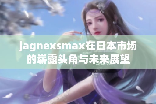 jagnexsmax在日本市场的崭露头角与未来展望