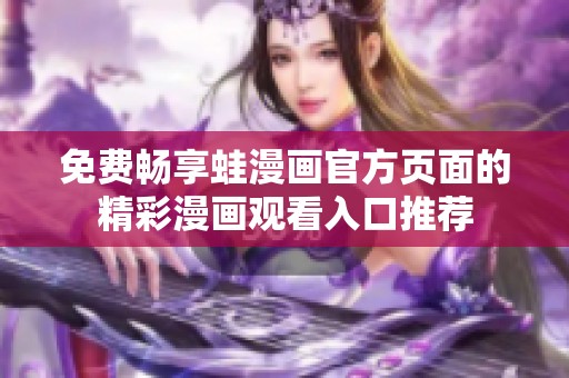 免费畅享蛙漫画官方页面的精彩漫画观看入口推荐