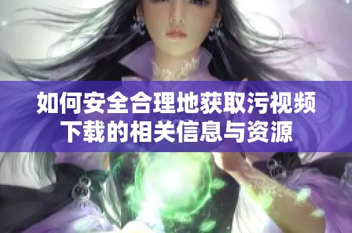 如何安全合理地获取污视频下载的相关信息与资源