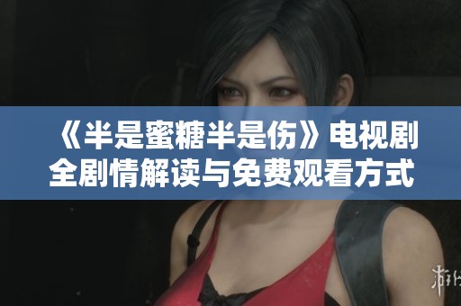 《半是蜜糖半是伤》电视剧全剧情解读与免费观看方式分享