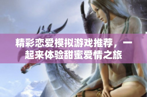 精彩恋爱模拟游戏推荐，一起来体验甜蜜爱情之旅
