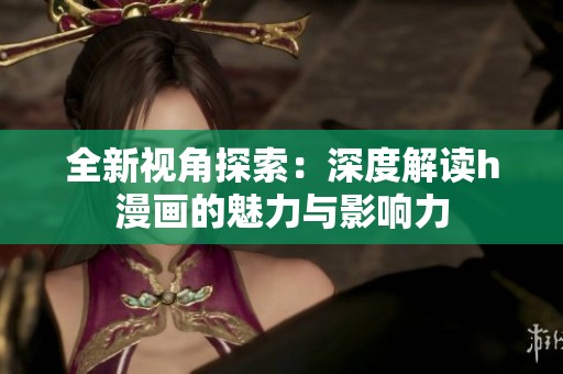 全新视角探索：深度解读h漫画的魅力与影响力