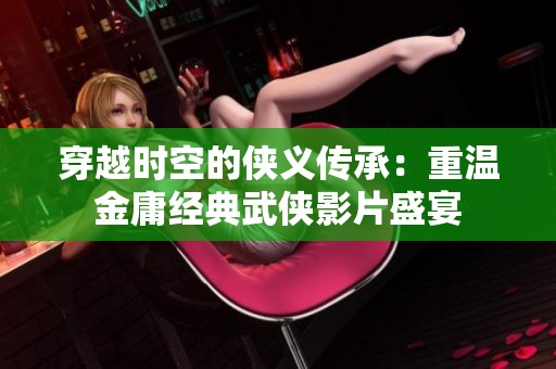 穿越时空的侠义传承：重温金庸经典武侠影片盛宴