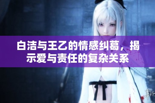 白洁与王乙的情感纠葛，揭示爱与责任的复杂关系