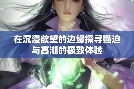 在沉浸欲望的边缘探寻强迫与高潮的极致体验