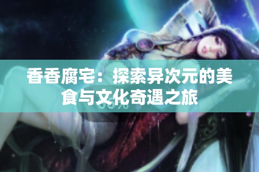 香香腐宅：探索异次元的美食与文化奇遇之旅