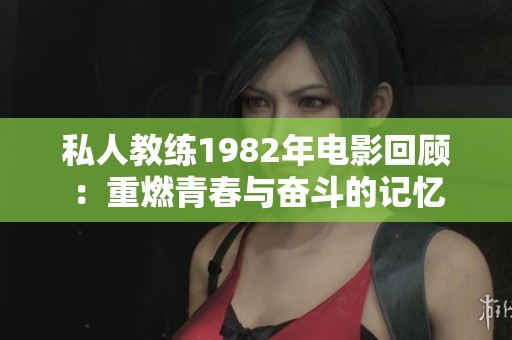 私人教练1982年电影回顾：重燃青春与奋斗的记忆