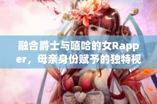 融合爵士与嘻哈的女Rapper，母亲身份赋予的独特视角