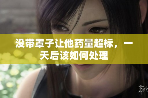 没带罩子让他药量超标，一天后该如何处理