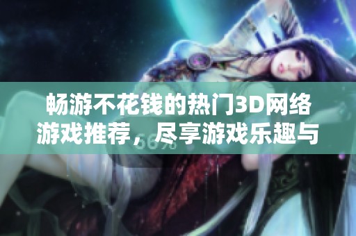 畅游不花钱的热门3D网络游戏推荐，尽享游戏乐趣与精彩体验