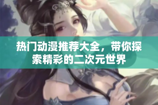 热门动漫推荐大全，带你探索精彩的二次元世界