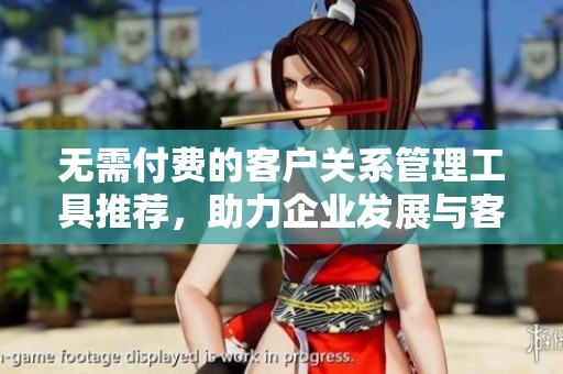 无需付费的客户关系管理工具推荐，助力企业发展与客户维护