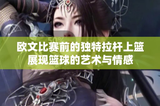 欧文比赛前的独特拉杆上篮展现篮球的艺术与情感