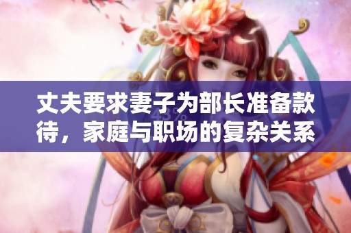 丈夫要求妻子为部长准备款待，家庭与职场的复杂关系展现