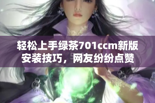 轻松上手绿茶701ccm新版安装技巧，网友纷纷点赞