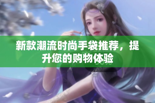 新款潮流时尚手袋推荐，提升您的购物体验