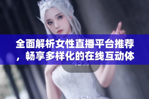 全面解析女性直播平台推荐，畅享多样化的在线互动体验