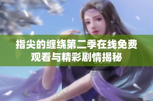 指尖的缠绕第二季在线免费观看与精彩剧情揭秘