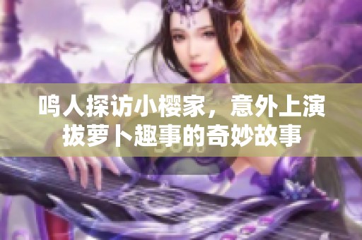鸣人探访小樱家，意外上演拔萝卜趣事的奇妙故事