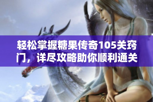 轻松掌握糖果传奇105关窍门，详尽攻略助你顺利通关