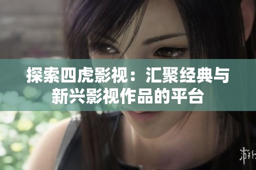 探索四虎影视：汇聚经典与新兴影视作品的平台