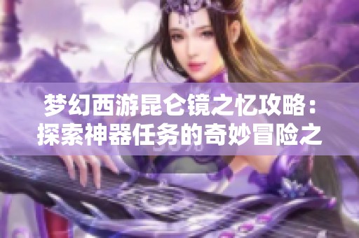 梦幻西游昆仑镜之忆攻略：探索神器任务的奇妙冒险之旅