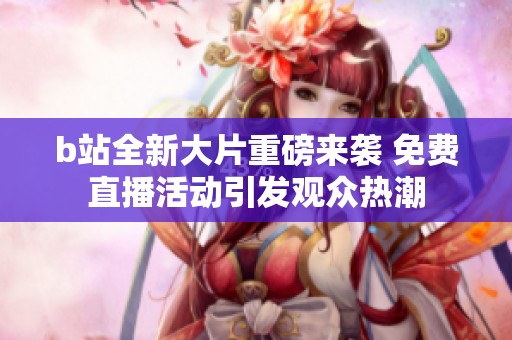 b站全新大片重磅来袭 免费直播活动引发观众热潮