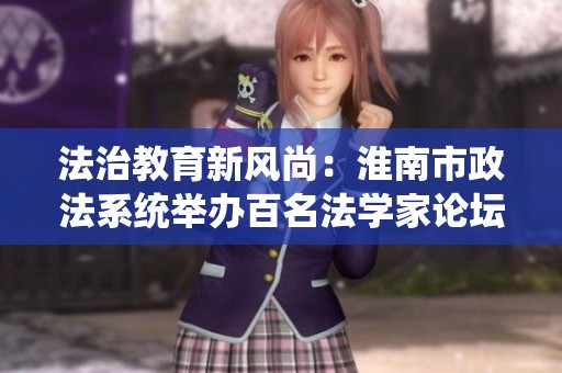 法治教育新风尚：淮南市政法系统举办百名法学家论坛