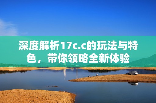 深度解析17c.c的玩法与特色，带你领略全新体验