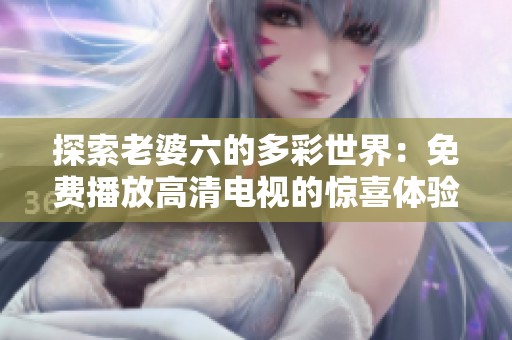 探索老婆六的多彩世界：免费播放高清电视的惊喜体验