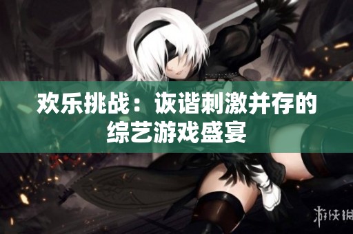 欢乐挑战：诙谐刺激并存的综艺游戏盛宴