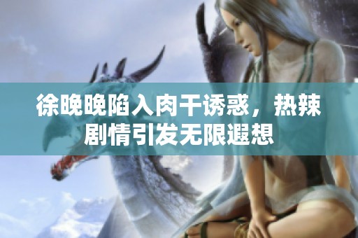 徐晚晚陷入肉干诱惑，热辣剧情引发无限遐想