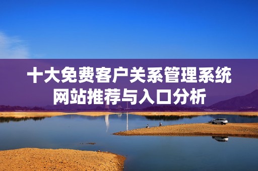 十大免费客户关系管理系统网站推荐与入口分析