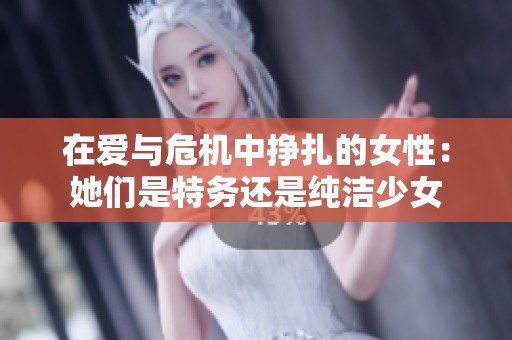 在爱与危机中挣扎的女性：她们是特务还是纯洁少女