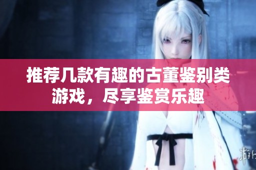 推荐几款有趣的古董鉴别类游戏，尽享鉴赏乐趣
